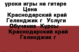 уроки игры на гитаре › Цена ­ 300 - Краснодарский край, Геленджик г. Услуги » Обучение. Курсы   . Краснодарский край,Геленджик г.